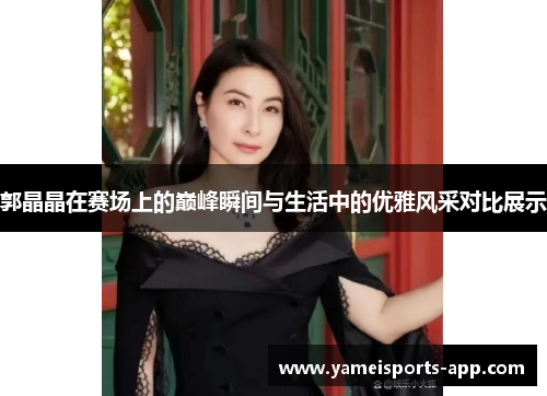 郭晶晶在赛场上的巅峰瞬间与生活中的优雅风采对比展示
