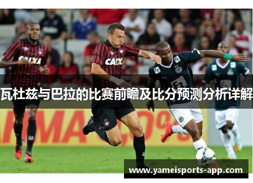 瓦杜兹与巴拉的比赛前瞻及比分预测分析详解